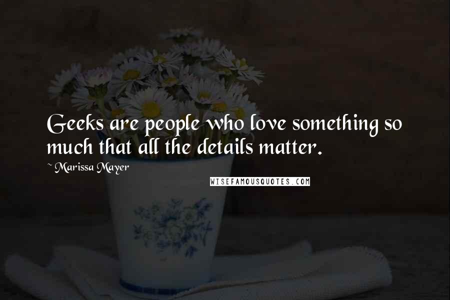 Marissa Mayer Quotes: Geeks are people who love something so much that all the details matter.