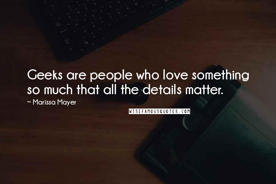 Marissa Mayer Quotes: Geeks are people who love something so much that all the details matter.