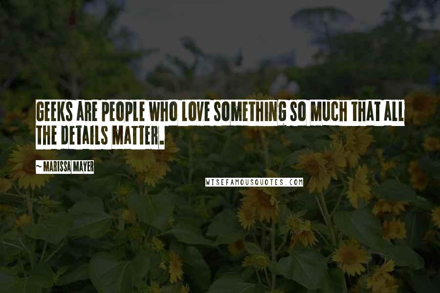 Marissa Mayer Quotes: Geeks are people who love something so much that all the details matter.