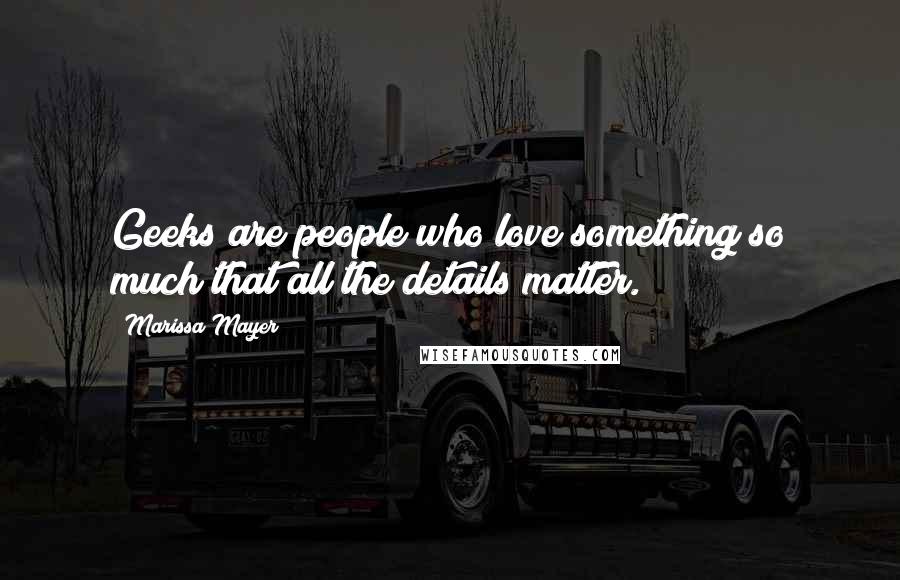 Marissa Mayer Quotes: Geeks are people who love something so much that all the details matter.