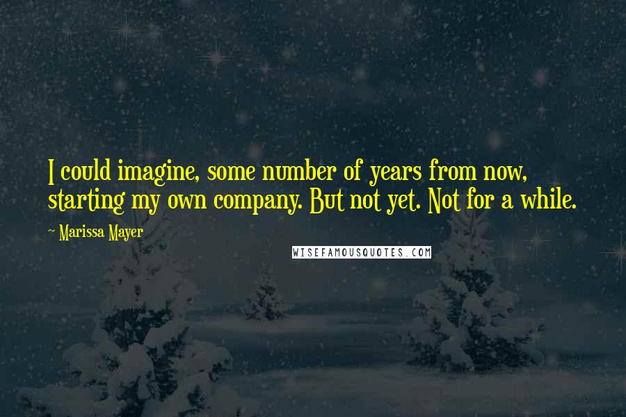 Marissa Mayer Quotes: I could imagine, some number of years from now, starting my own company. But not yet. Not for a while.