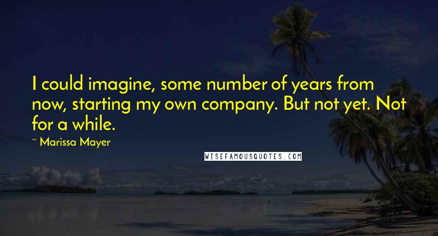 Marissa Mayer Quotes: I could imagine, some number of years from now, starting my own company. But not yet. Not for a while.