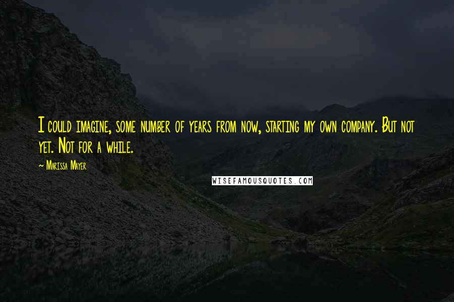 Marissa Mayer Quotes: I could imagine, some number of years from now, starting my own company. But not yet. Not for a while.