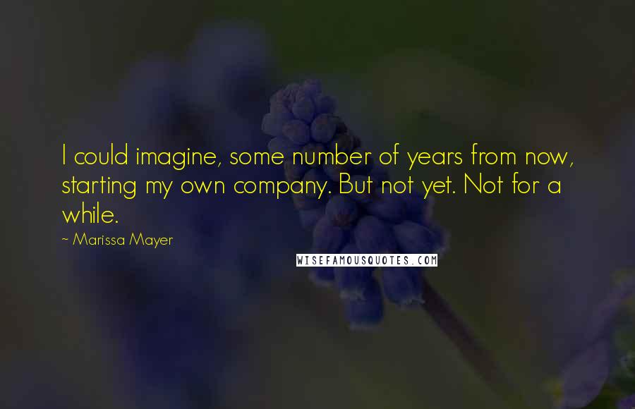 Marissa Mayer Quotes: I could imagine, some number of years from now, starting my own company. But not yet. Not for a while.