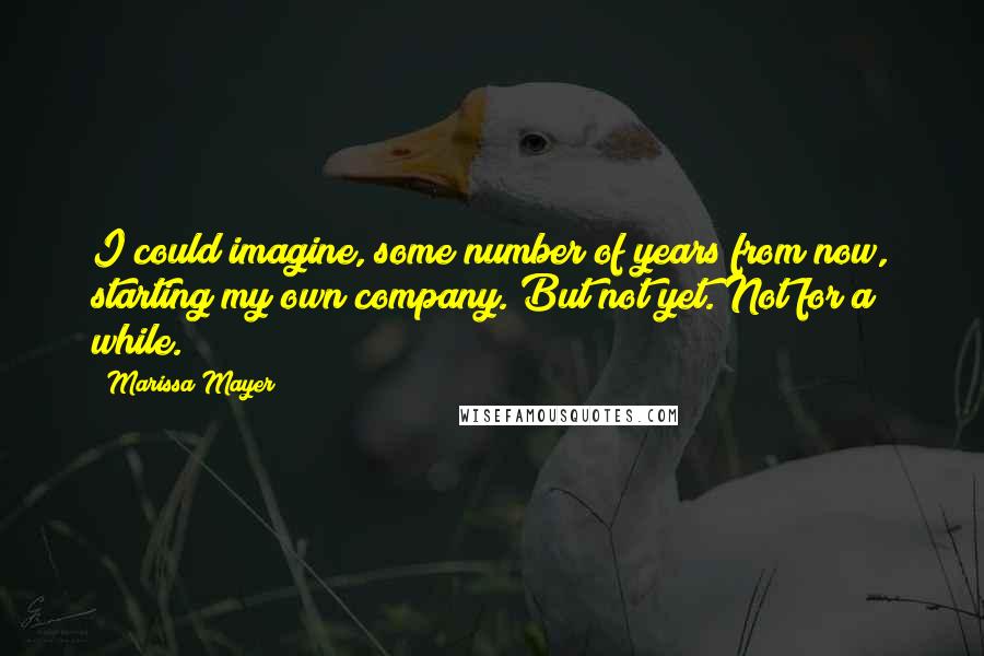 Marissa Mayer Quotes: I could imagine, some number of years from now, starting my own company. But not yet. Not for a while.