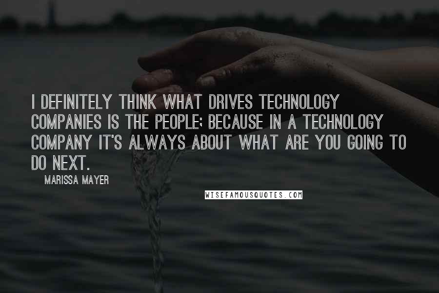 Marissa Mayer Quotes: I definitely think what drives technology companies is the people; because in a technology company it's always about what are you going to do next.