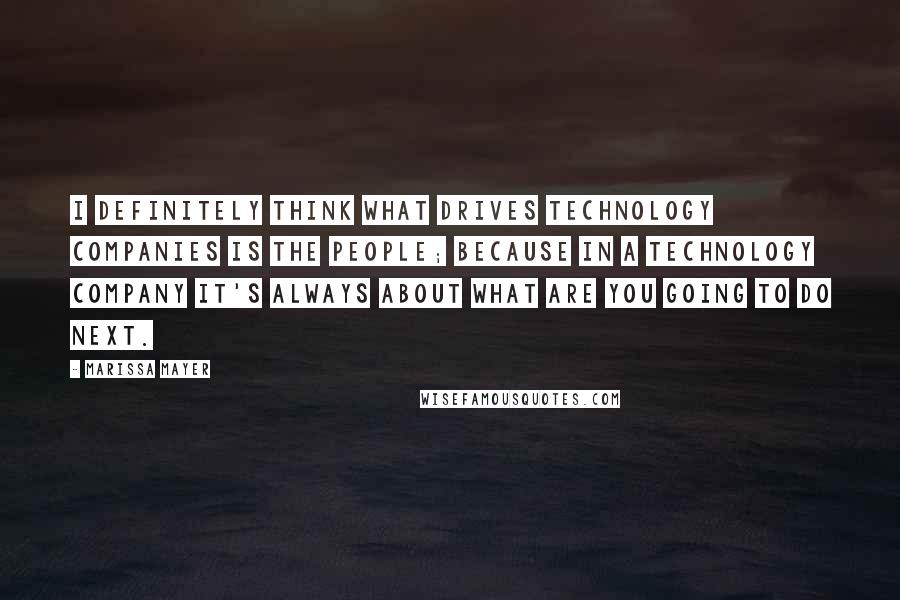 Marissa Mayer Quotes: I definitely think what drives technology companies is the people; because in a technology company it's always about what are you going to do next.