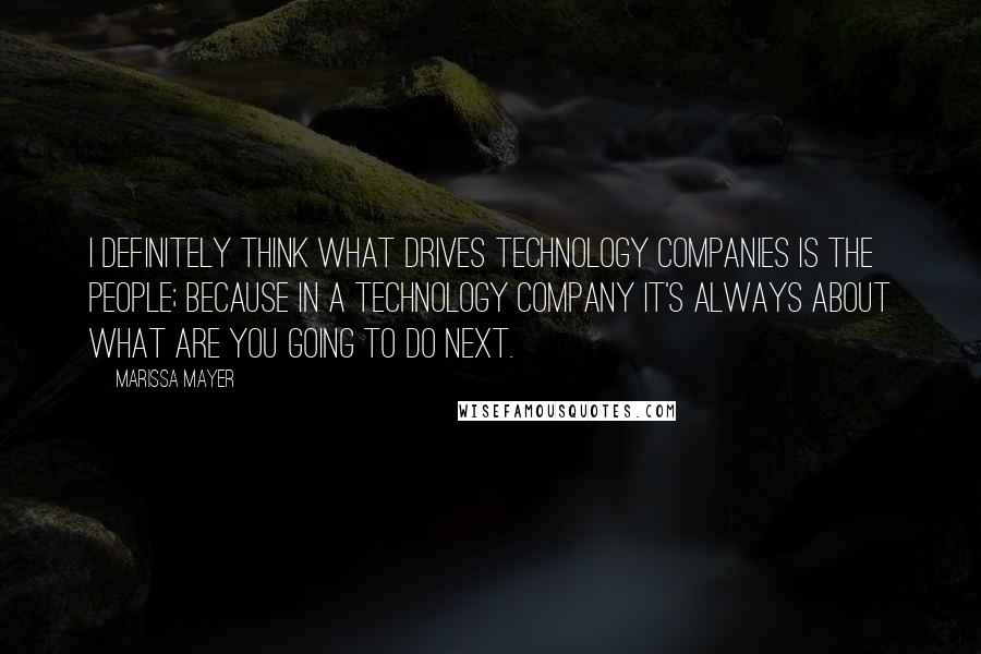 Marissa Mayer Quotes: I definitely think what drives technology companies is the people; because in a technology company it's always about what are you going to do next.