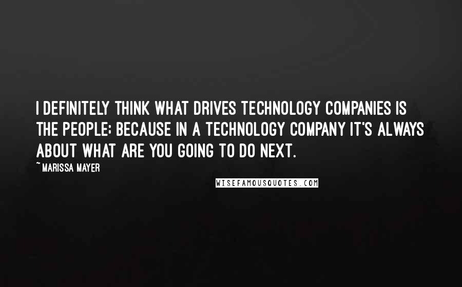 Marissa Mayer Quotes: I definitely think what drives technology companies is the people; because in a technology company it's always about what are you going to do next.