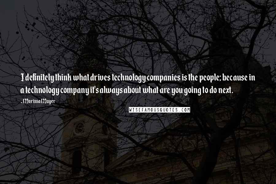 Marissa Mayer Quotes: I definitely think what drives technology companies is the people; because in a technology company it's always about what are you going to do next.