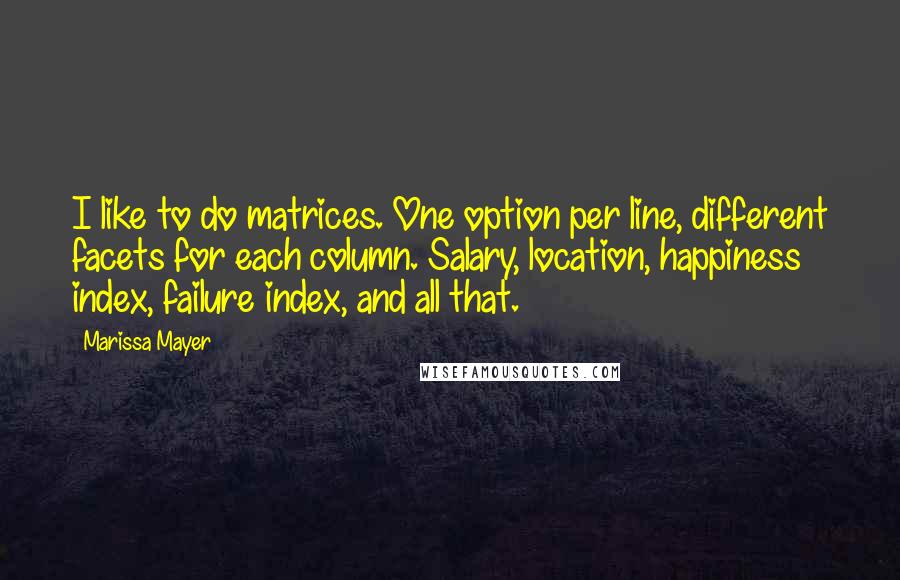 Marissa Mayer Quotes: I like to do matrices. One option per line, different facets for each column. Salary, location, happiness index, failure index, and all that.