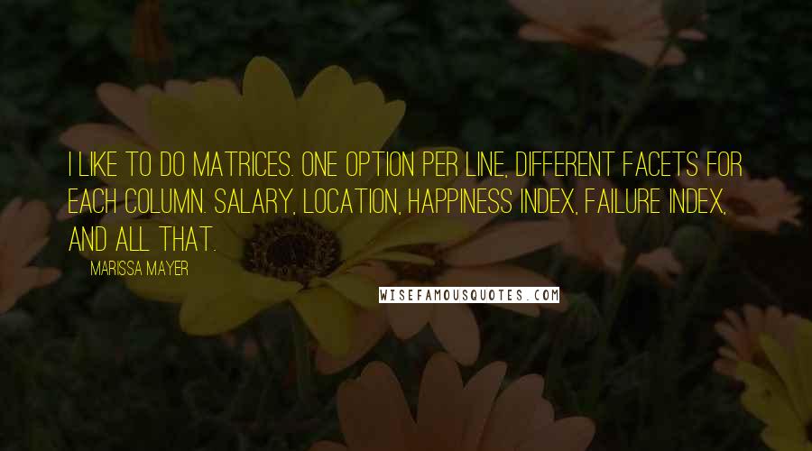 Marissa Mayer Quotes: I like to do matrices. One option per line, different facets for each column. Salary, location, happiness index, failure index, and all that.