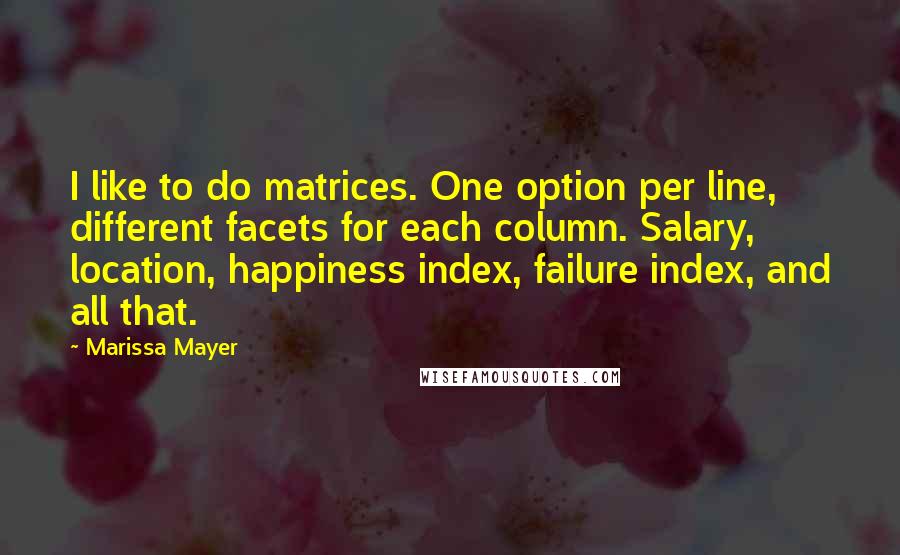 Marissa Mayer Quotes: I like to do matrices. One option per line, different facets for each column. Salary, location, happiness index, failure index, and all that.