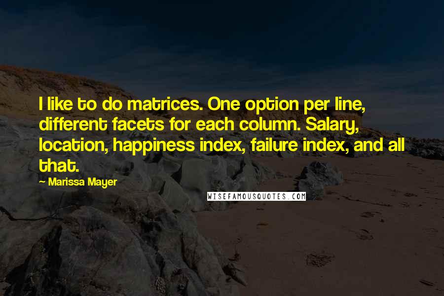 Marissa Mayer Quotes: I like to do matrices. One option per line, different facets for each column. Salary, location, happiness index, failure index, and all that.