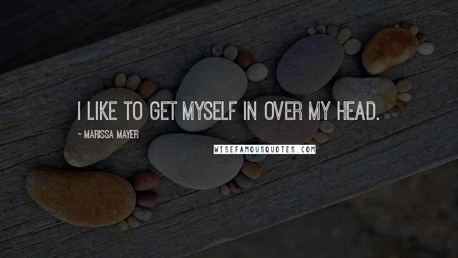 Marissa Mayer Quotes: I like to get myself in over my head.