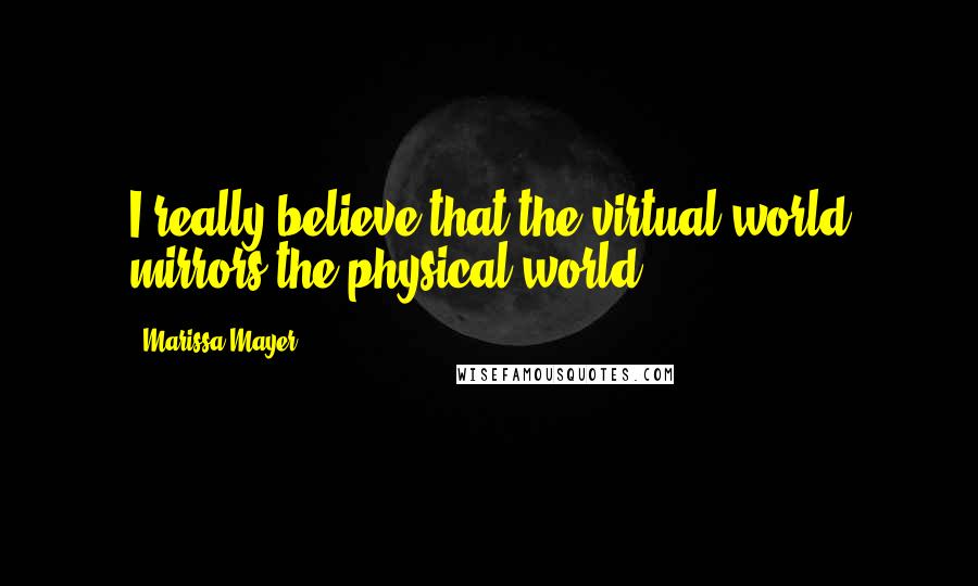 Marissa Mayer Quotes: I really believe that the virtual world mirrors the physical world.