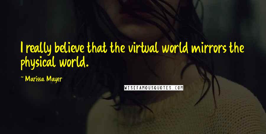 Marissa Mayer Quotes: I really believe that the virtual world mirrors the physical world.