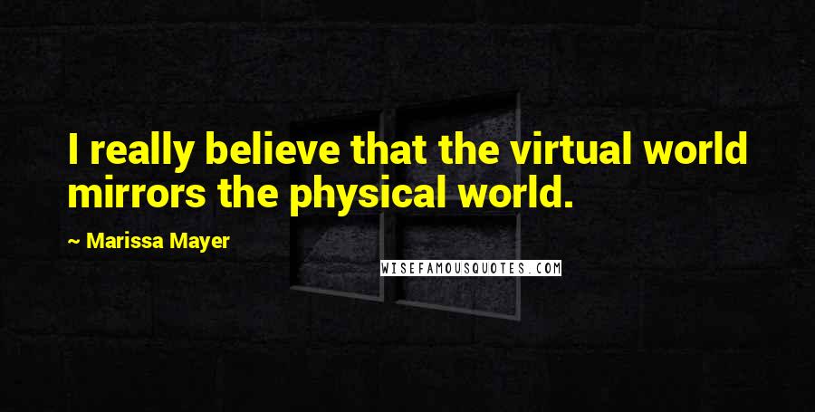 Marissa Mayer Quotes: I really believe that the virtual world mirrors the physical world.