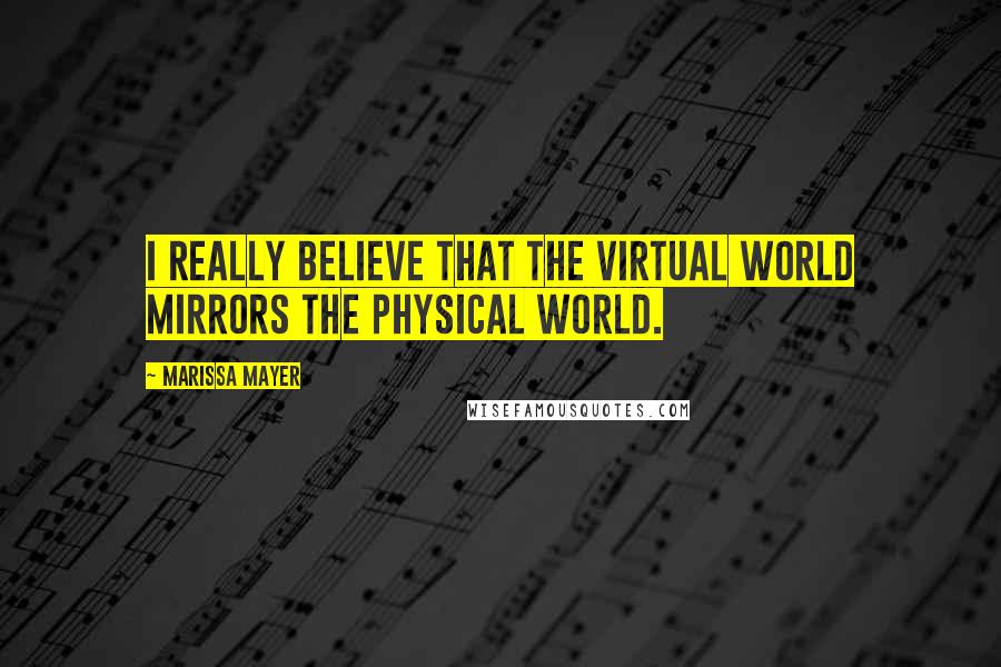 Marissa Mayer Quotes: I really believe that the virtual world mirrors the physical world.