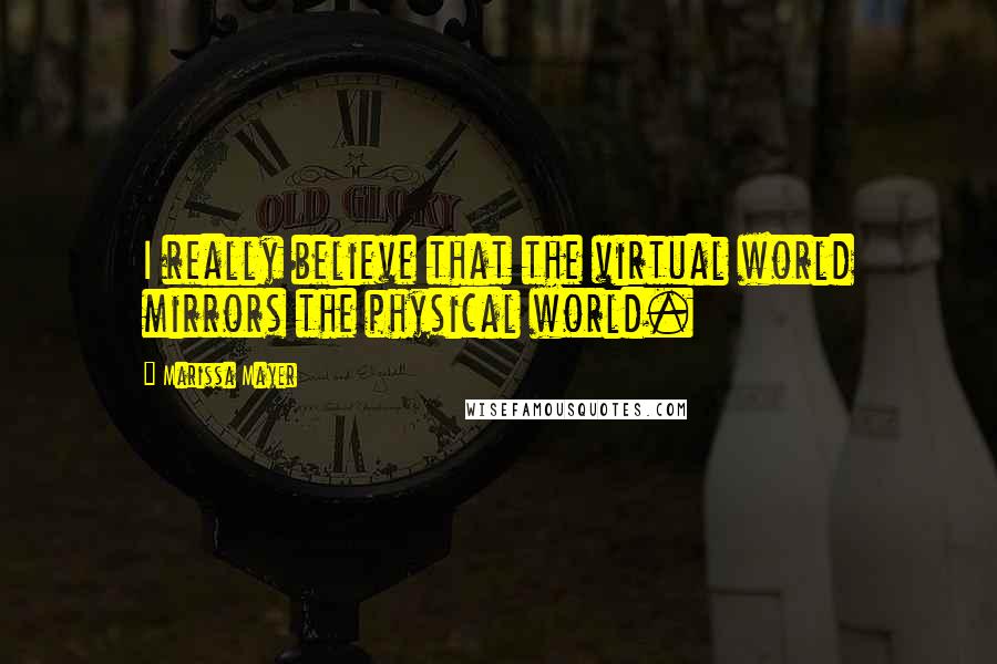 Marissa Mayer Quotes: I really believe that the virtual world mirrors the physical world.