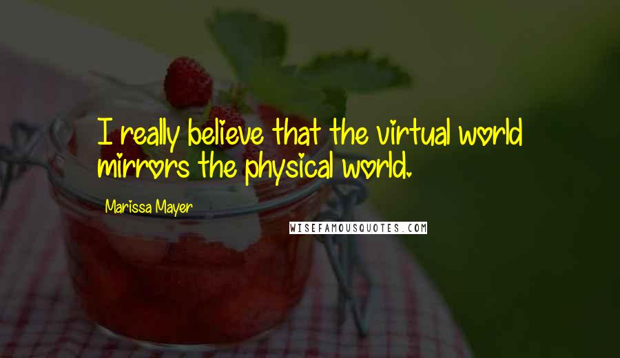 Marissa Mayer Quotes: I really believe that the virtual world mirrors the physical world.