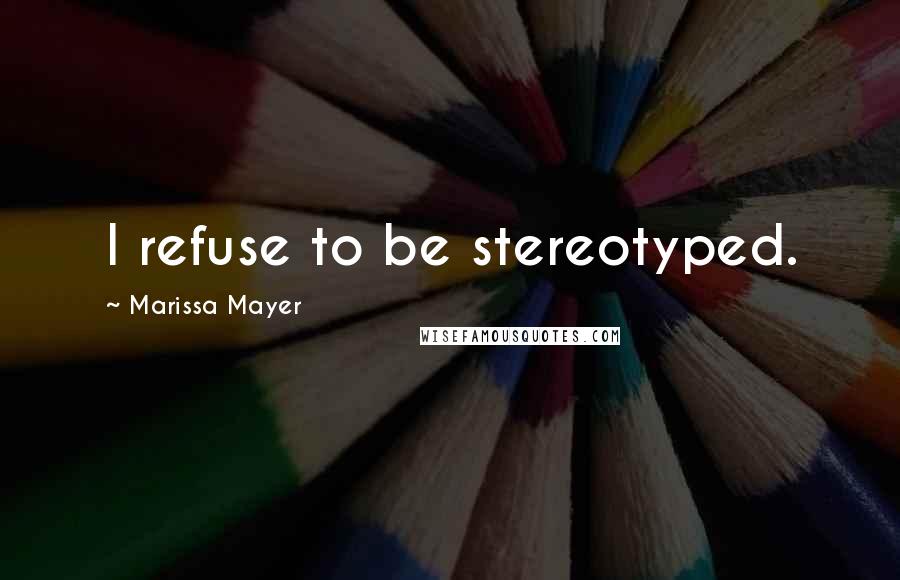 Marissa Mayer Quotes: I refuse to be stereotyped.