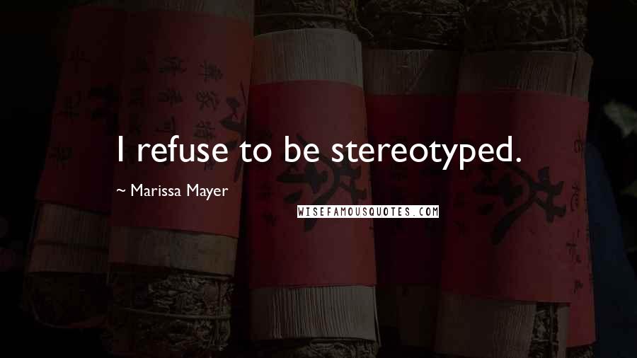 Marissa Mayer Quotes: I refuse to be stereotyped.