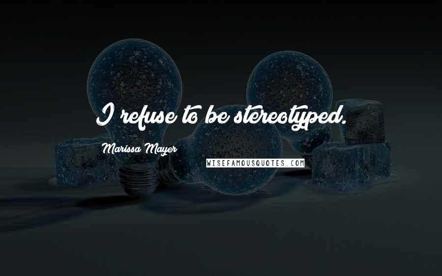 Marissa Mayer Quotes: I refuse to be stereotyped.