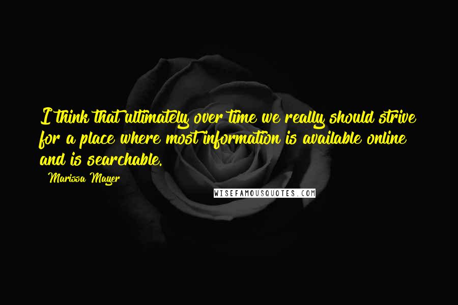 Marissa Mayer Quotes: I think that ultimately over time we really should strive for a place where most information is available online and is searchable.