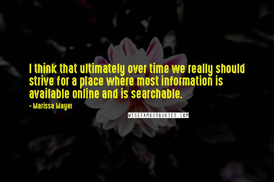 Marissa Mayer Quotes: I think that ultimately over time we really should strive for a place where most information is available online and is searchable.