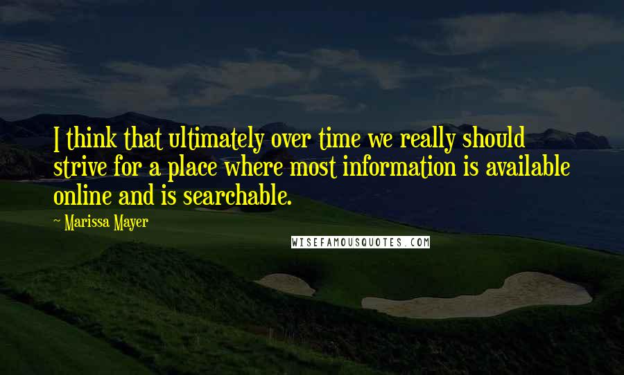 Marissa Mayer Quotes: I think that ultimately over time we really should strive for a place where most information is available online and is searchable.