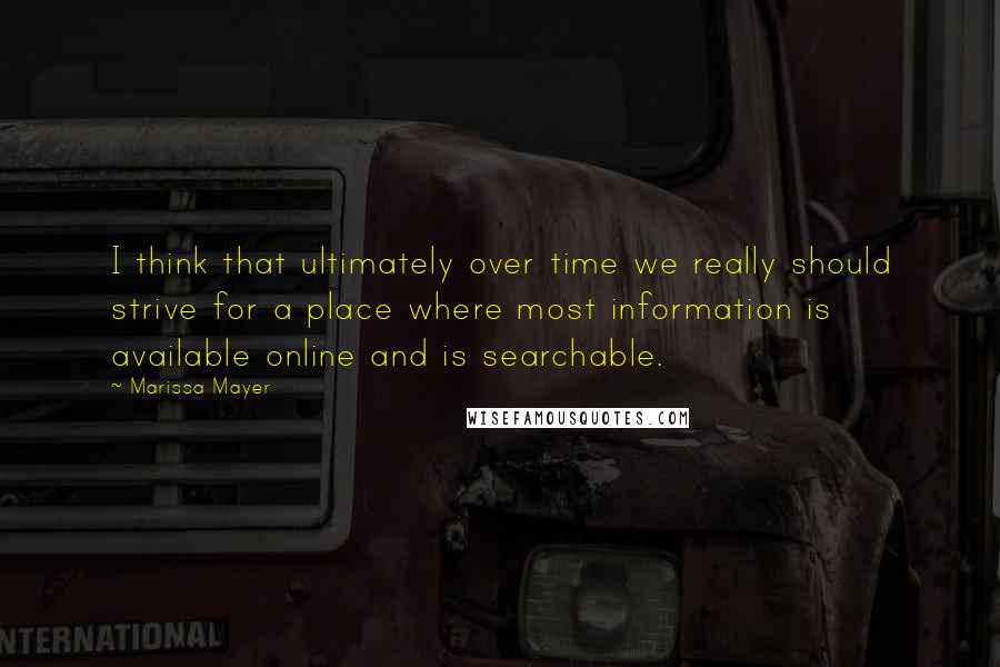 Marissa Mayer Quotes: I think that ultimately over time we really should strive for a place where most information is available online and is searchable.