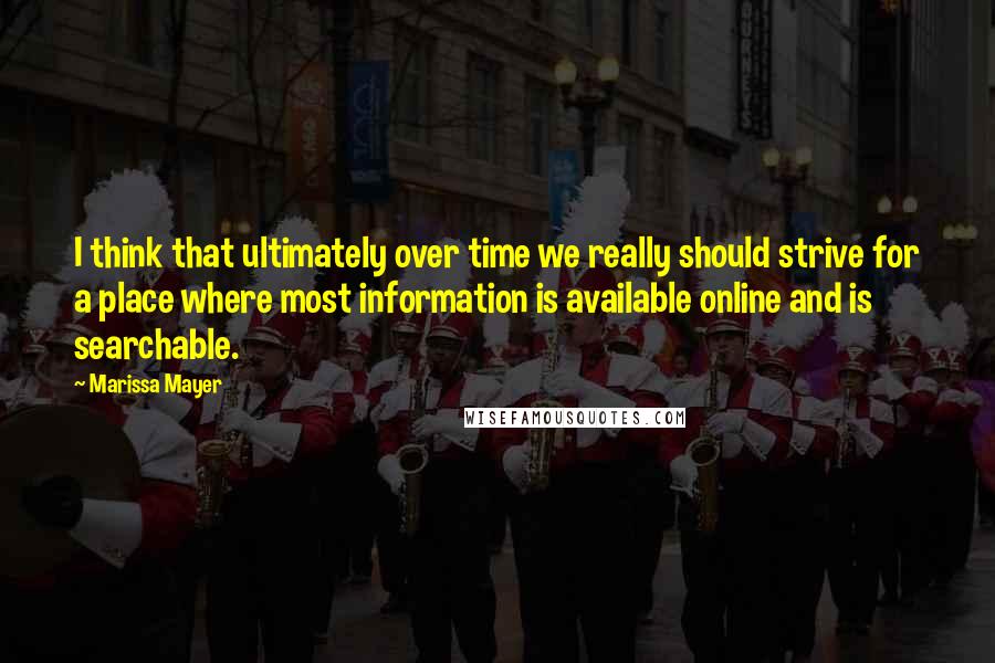 Marissa Mayer Quotes: I think that ultimately over time we really should strive for a place where most information is available online and is searchable.