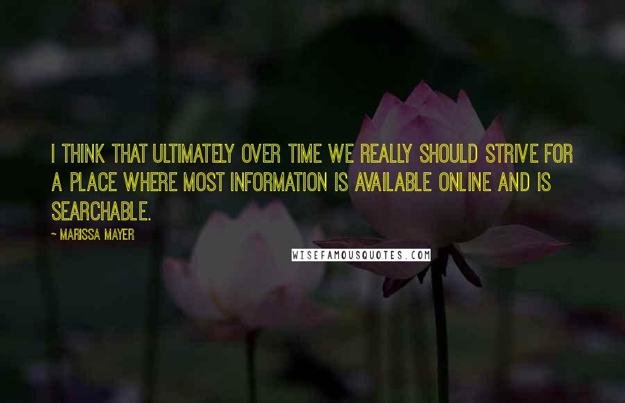 Marissa Mayer Quotes: I think that ultimately over time we really should strive for a place where most information is available online and is searchable.