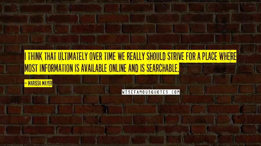 Marissa Mayer Quotes: I think that ultimately over time we really should strive for a place where most information is available online and is searchable.