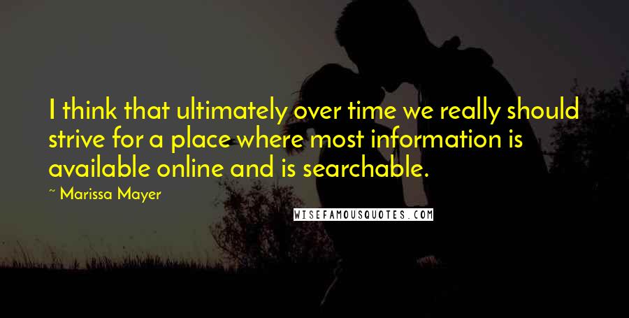 Marissa Mayer Quotes: I think that ultimately over time we really should strive for a place where most information is available online and is searchable.