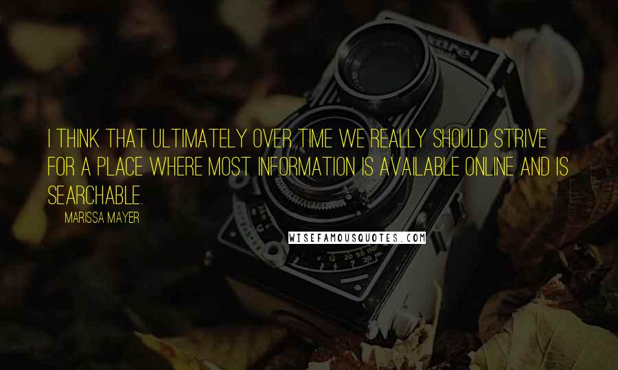 Marissa Mayer Quotes: I think that ultimately over time we really should strive for a place where most information is available online and is searchable.