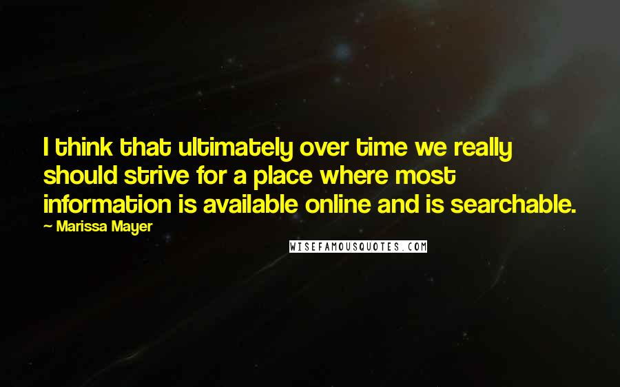 Marissa Mayer Quotes: I think that ultimately over time we really should strive for a place where most information is available online and is searchable.