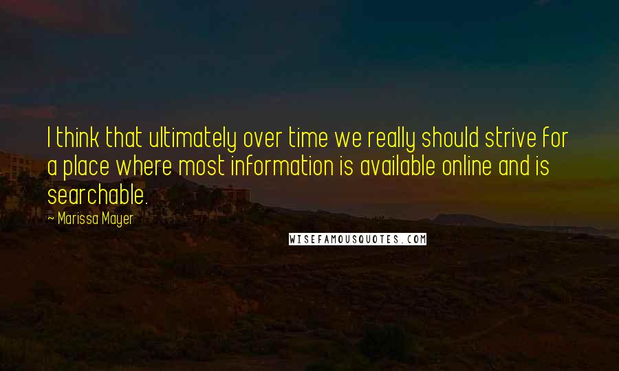 Marissa Mayer Quotes: I think that ultimately over time we really should strive for a place where most information is available online and is searchable.