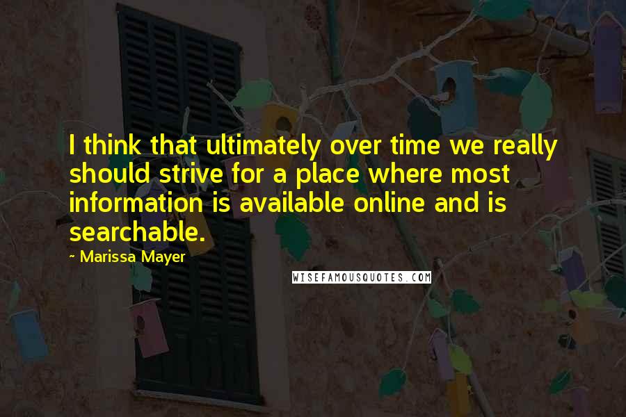 Marissa Mayer Quotes: I think that ultimately over time we really should strive for a place where most information is available online and is searchable.