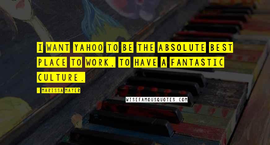 Marissa Mayer Quotes: I want Yahoo to be the absolute best place to work, to have a fantastic culture.