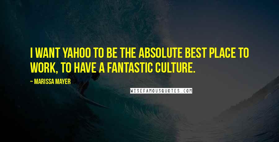 Marissa Mayer Quotes: I want Yahoo to be the absolute best place to work, to have a fantastic culture.