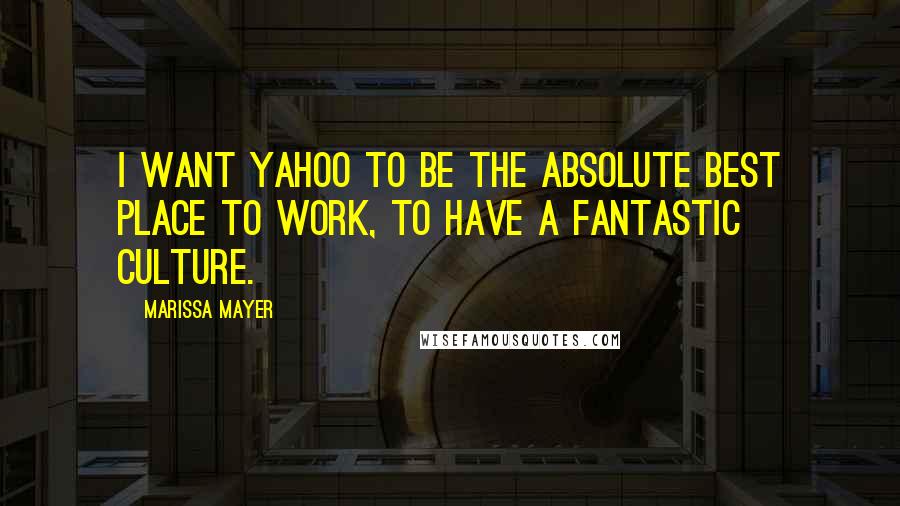Marissa Mayer Quotes: I want Yahoo to be the absolute best place to work, to have a fantastic culture.