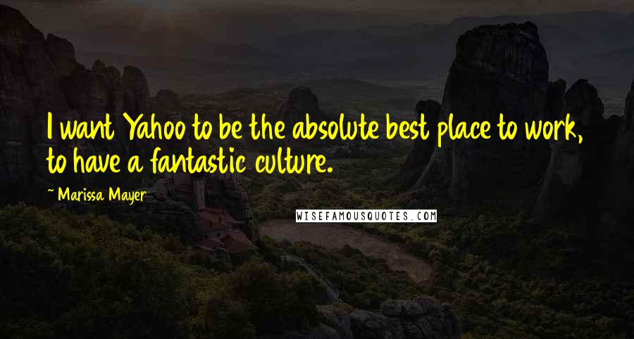 Marissa Mayer Quotes: I want Yahoo to be the absolute best place to work, to have a fantastic culture.