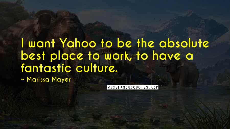 Marissa Mayer Quotes: I want Yahoo to be the absolute best place to work, to have a fantastic culture.
