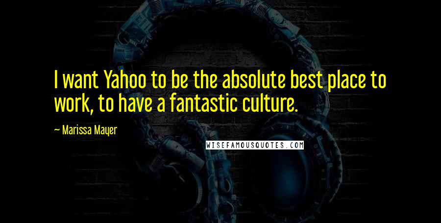 Marissa Mayer Quotes: I want Yahoo to be the absolute best place to work, to have a fantastic culture.
