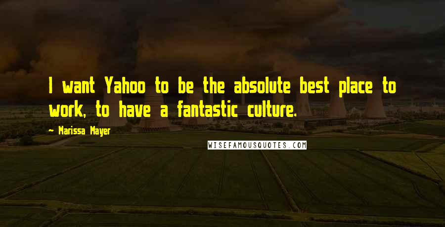 Marissa Mayer Quotes: I want Yahoo to be the absolute best place to work, to have a fantastic culture.