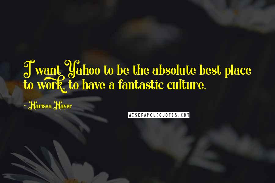 Marissa Mayer Quotes: I want Yahoo to be the absolute best place to work, to have a fantastic culture.