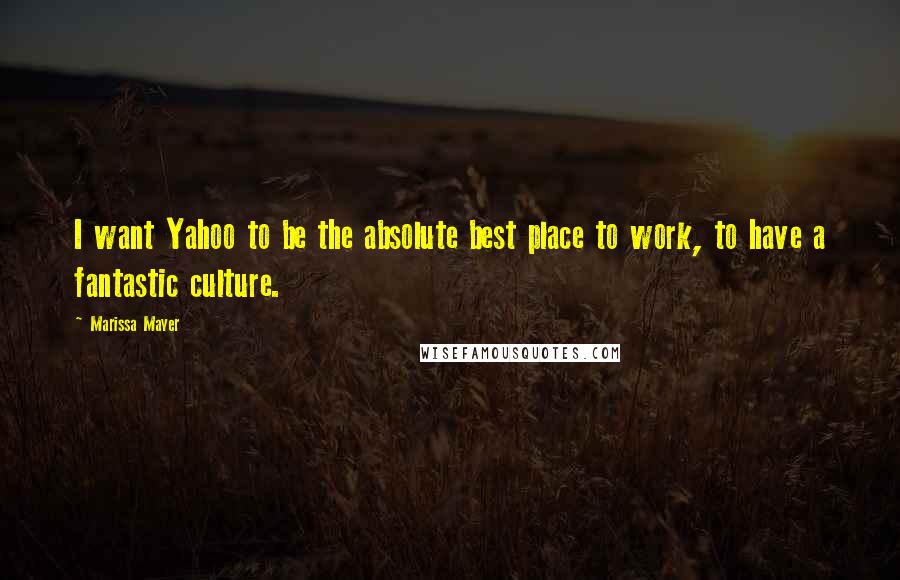 Marissa Mayer Quotes: I want Yahoo to be the absolute best place to work, to have a fantastic culture.
