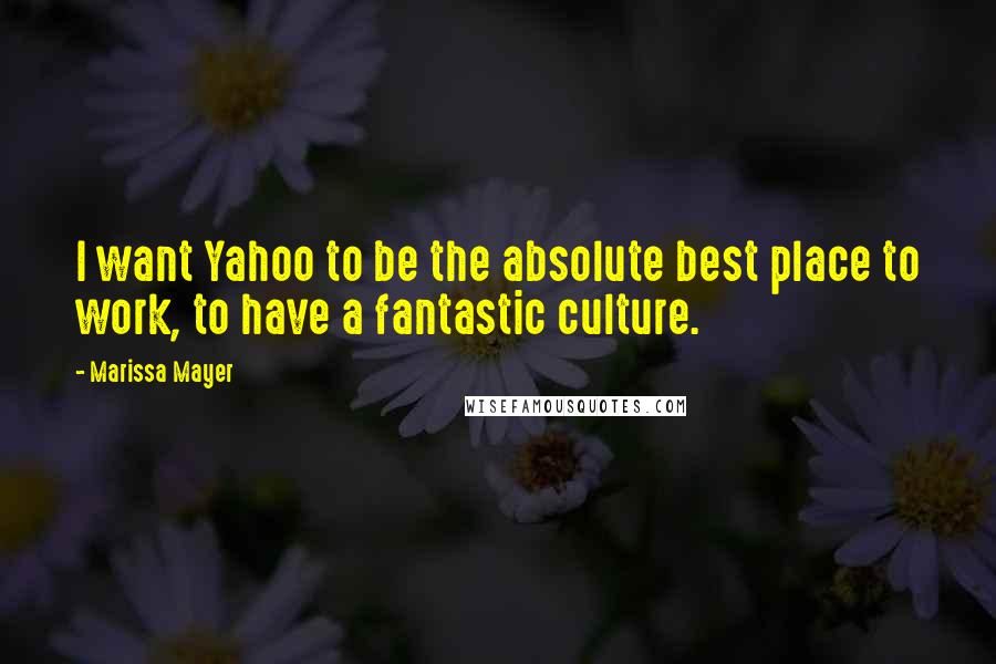 Marissa Mayer Quotes: I want Yahoo to be the absolute best place to work, to have a fantastic culture.
